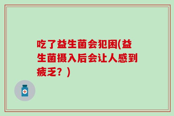 吃了益生菌会犯困(益生菌摄入后会让人感到疲乏?) 吃了益生菌会犯困(益生菌摄入后会让人感到疲乏?)