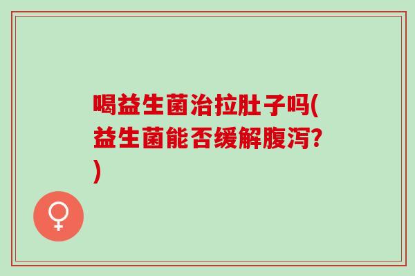 喝益生菌拉肚子吗(益生菌能否缓解?) 喝益生菌拉肚子吗(益生菌能否缓解?)