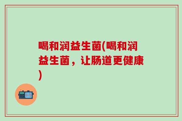 喝和润益生菌(喝和润益生菌，让肠道更健康)
