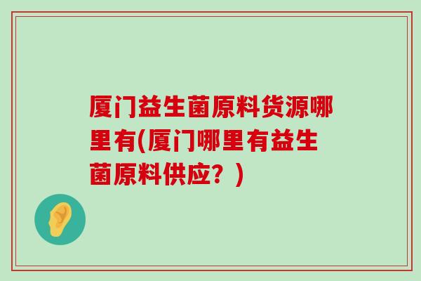 厦门益生菌原料货源哪里有(厦门哪里有益生菌原料供应？)