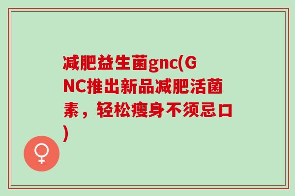 减肥益生菌gnc(GNC推出新品减肥活菌素，轻松瘦身不须忌口)