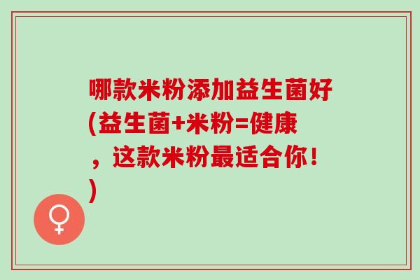 哪款米粉添加益生菌好(益生菌+米粉=健康，这款米粉最适合你！)