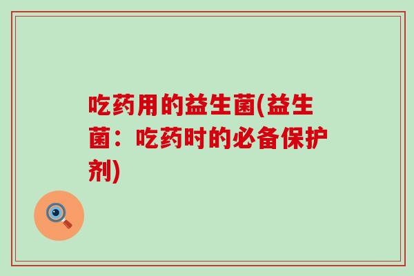 吃药用的益生菌(益生菌：吃药时的必备保护剂)