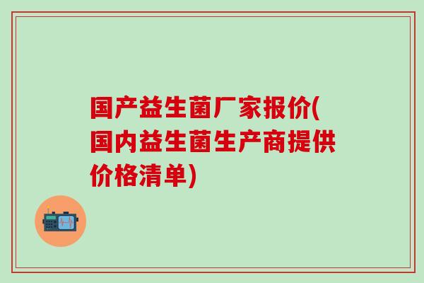 国产益生菌厂家报价(国内益生菌生产商提供价格清单)