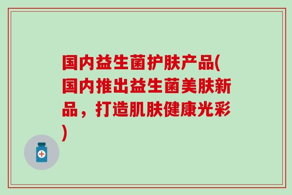 国内益生菌护肤产品(国内推出益生菌美肤新品，打造肌肤健康光彩)