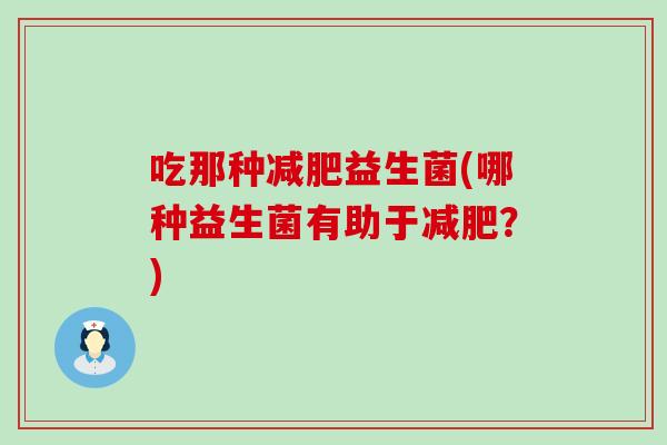 吃那种益生菌(哪种益生菌有助于?) 吃那种益生菌(哪种益生菌有助于?)