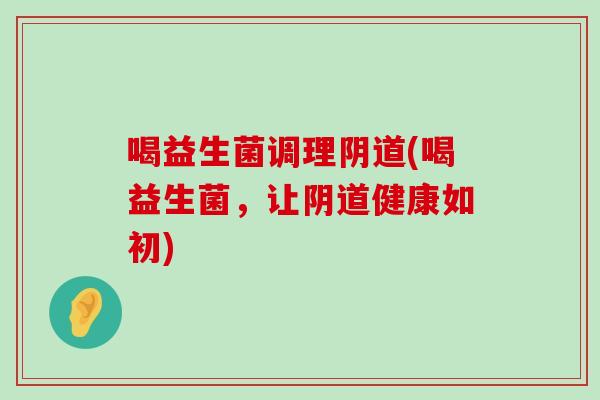 喝益生菌调理阴道(喝益生菌，让阴道健康如初)