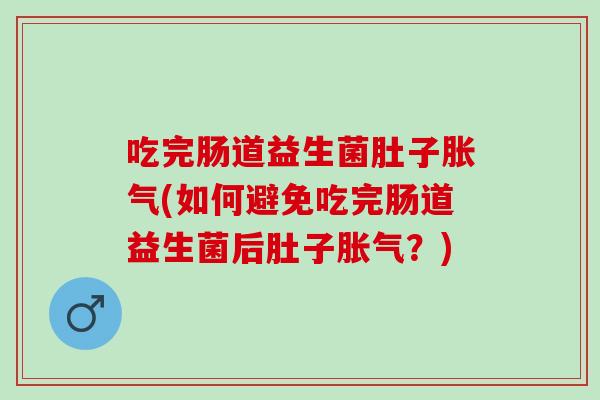 吃完肠道益生菌肚子胀气(如何避免吃完肠道益生菌后肚子胀气？)
