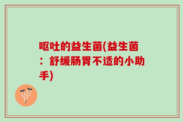 呕吐的益生菌(益生菌：舒缓肠胃不适的小助手)