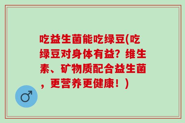吃益生菌能吃绿豆(吃绿豆对身体有益？维生素、矿物质配合益生菌，更营养更健康！)
