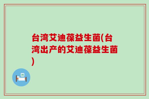 台湾艾迪葆益生菌(台湾出产的艾迪葆益生菌)