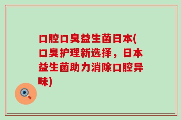 口腔口臭益生菌日本(口臭护理新选择，日本益生菌助力消除口腔异味)