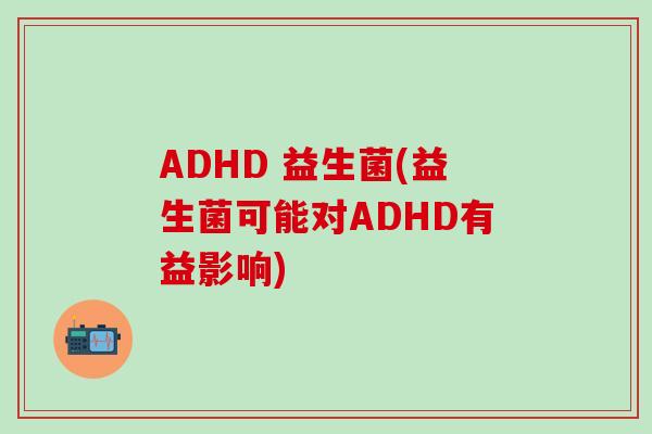 ADHD 益生菌(益生菌可能对ADHD有益影响)