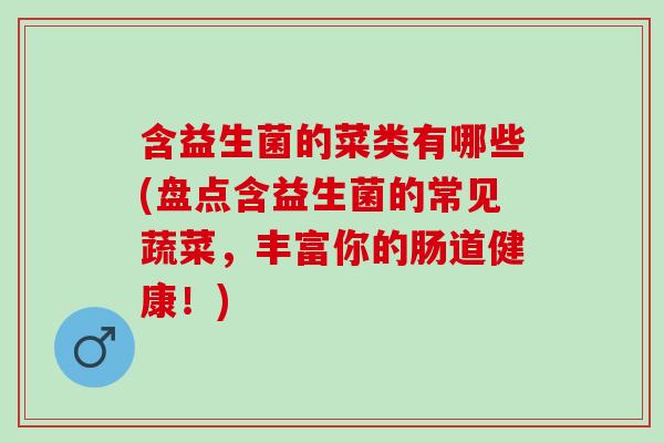 含益生菌的菜类有哪些(盘点含益生菌的常见蔬菜,丰富你的肠道健康!) 含益生菌的菜类有哪些(盘点含益生菌的常见蔬菜,丰富你的肠道健康!)