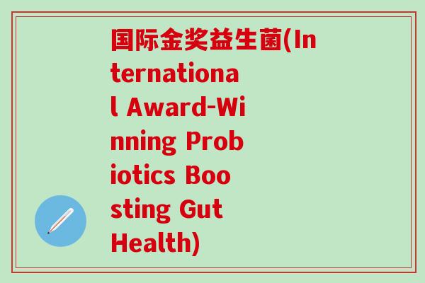 国际金奖益生菌(International Award-Winning Probiotics Boosting Gut Health)