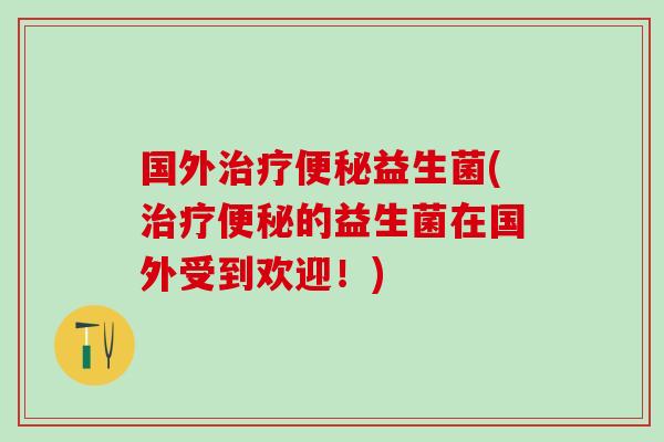 国外治疗便秘益生菌(治疗便秘的益生菌在国外受到欢迎！)