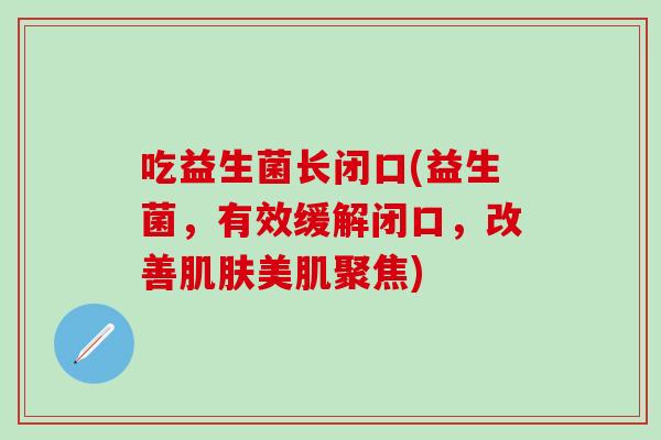 吃益生菌长闭口(益生菌，有效缓解闭口，改善肌肤美肌聚焦)
