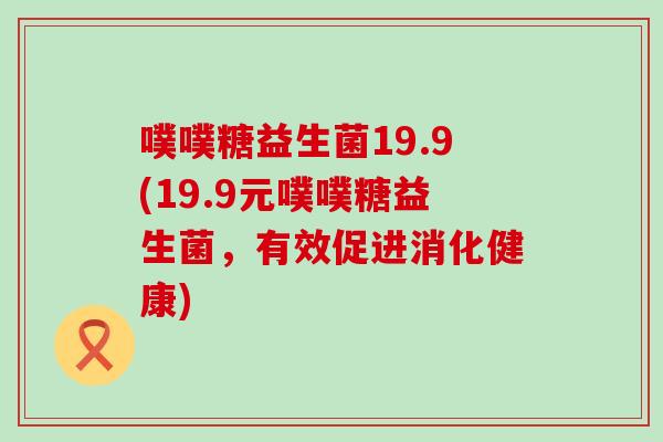 噗噗糖益生菌19.9(19.9元噗噗糖益生菌,有效促进消化健康) 噗噗糖益生菌19.9(19.9元噗噗糖益生菌,有效促进消化健康)