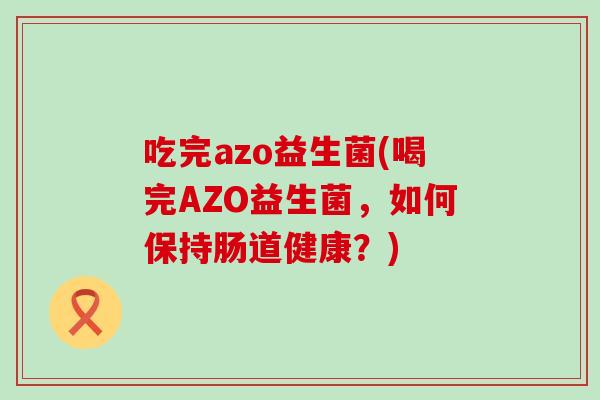 吃完azo益生菌(喝完AZO益生菌,如何保持肠道健康?) 吃完azo益生菌(喝完AZO益生菌,如何保持肠道健康?)