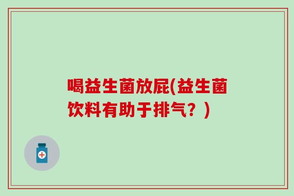 喝益生菌放屁(益生菌饮料有助于排气？)