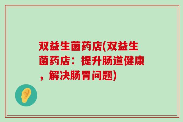 双益生菌药店(双益生菌药店：提升肠道健康，解决肠胃问题)
