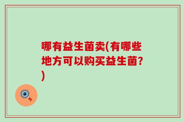 哪有益生菌卖(有哪些地方可以购买益生菌?) 哪有益生菌卖(有哪些地方可以购买益生菌?)