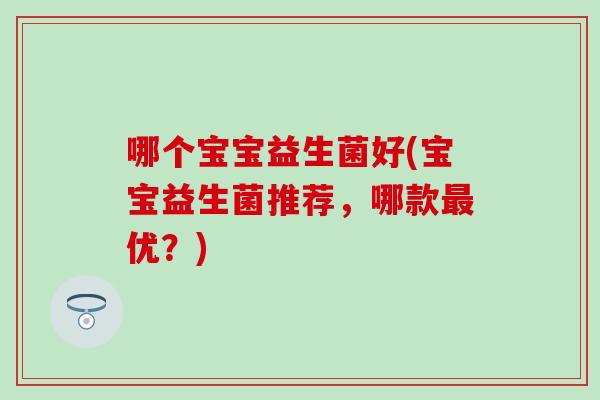 哪个宝宝益生菌好(宝宝益生菌推荐,哪款优?) 哪个宝宝益生菌好(宝宝益生菌推荐,哪款优?)
