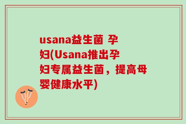 usana益生菌 孕妇(Usana推出孕妇专属益生菌，提高母婴健康水平)