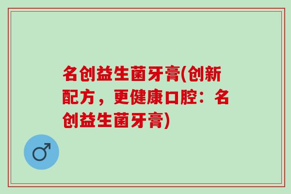 名创益生菌牙膏(创新配方，更健康口腔：名创益生菌牙膏)