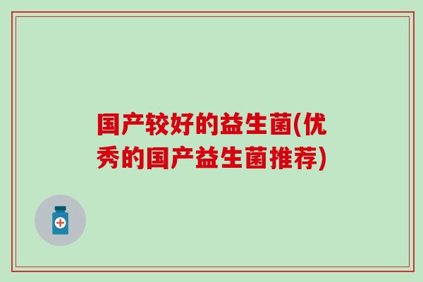 国产较好的益生菌(优秀的国产益生菌推荐)