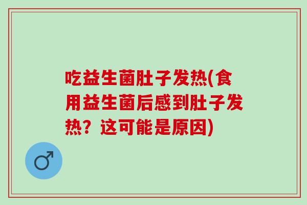 吃益生菌肚子发热(食用益生菌后感到肚子发热？这可能是原因)