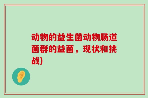 动物的益生菌动物肠道菌群的益菌，现状和挑战)