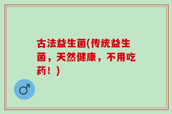 古法益生菌(传统益生菌，天然健康，不用吃药！)
