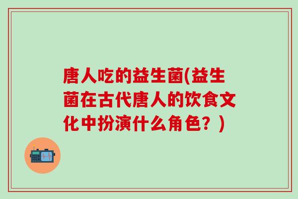 唐人吃的益生菌(益生菌在古代唐人的饮食文化中扮演什么角色？)
