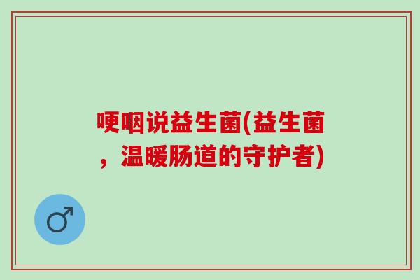 哽咽说益生菌(益生菌，温暖肠道的守护者)