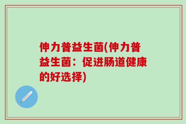 伸力普益生菌(伸力普益生菌：促进肠道健康的好选择)