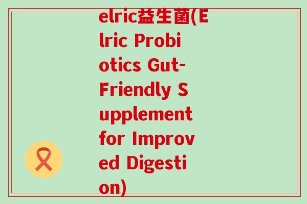 elric益生菌(Elric Probiotics Gut-Friendly Supplement for Improved Digestion)