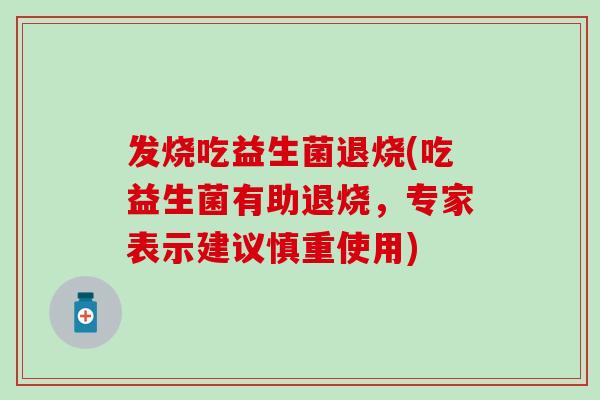 发烧吃益生菌退烧(吃益生菌有助退烧，专家表示建议慎重使用)