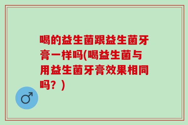 喝的益生菌跟益生菌牙膏一样吗(喝益生菌与用益生菌牙膏效果相同吗？)