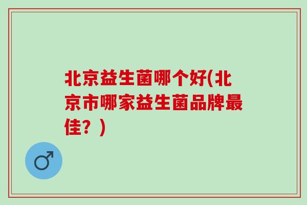 北京益生菌哪个好(北京市哪家益生菌品牌最佳？)