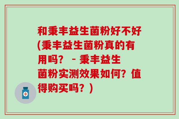 和秉丰益生菌粉好不好(秉丰益生菌粉真的有用吗？ - 秉丰益生菌粉实测效果如何？值得购买吗？)