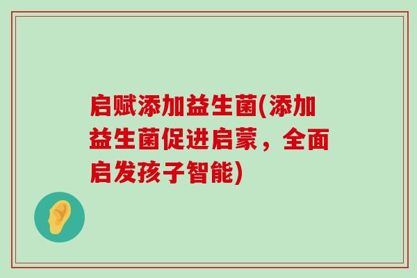 启赋添加益生菌(添加益生菌促进启蒙，全面启发孩子智能)