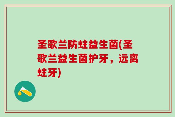圣歌兰防蛀益生菌(圣歌兰益生菌护牙，远离蛀牙)