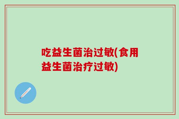 吃益生菌治过敏(食用益生菌治疗过敏)