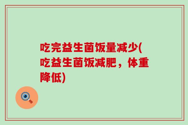吃完益生菌饭量减少(吃益生菌饭,体重降低) 吃完益生菌饭量减少(吃益生菌饭,体重降低)