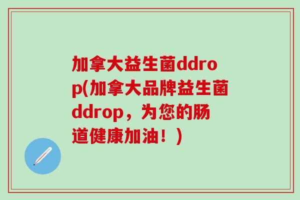 加拿大益生菌ddrop(加拿大品牌益生菌ddrop，为您的肠道健康加油！)