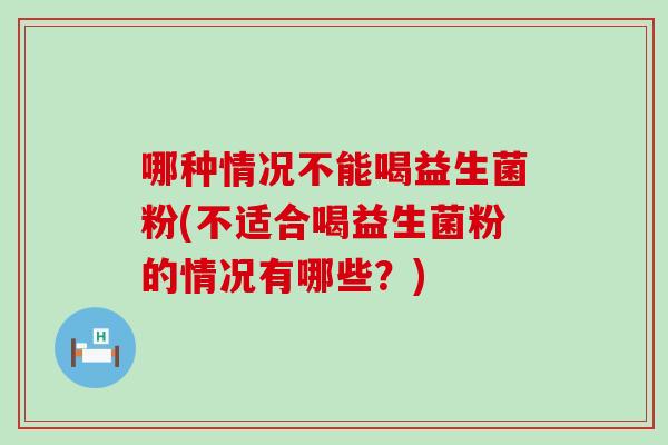 哪种情况不能喝益生菌粉(不适合喝益生菌粉的情况有哪些？)