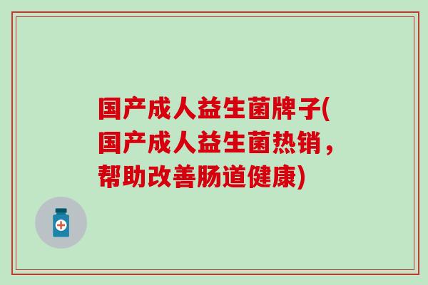 国产成人益生菌牌子(国产成人益生菌热销，帮助改善肠道健康)