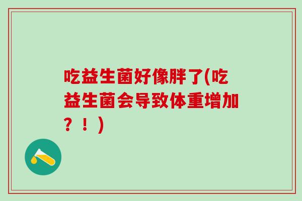 吃益生菌好像胖了(吃益生菌会导致体重增加？！)