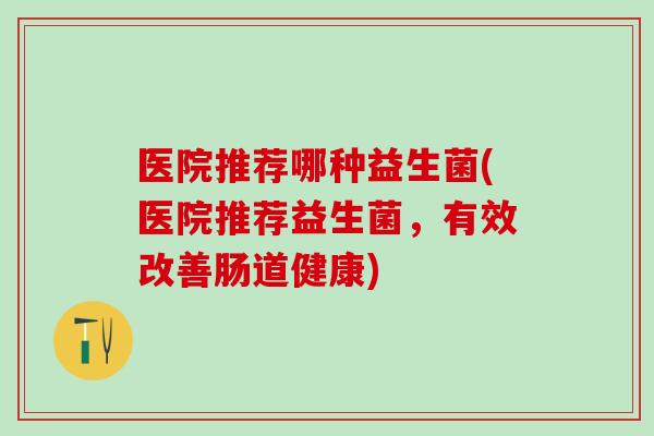 医院推荐哪种益生菌(医院推荐益生菌，有效改善肠道健康)